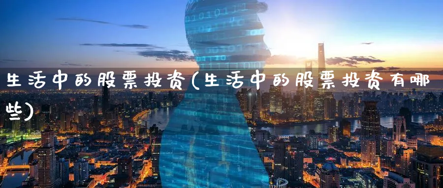 生活中的股票投资(生活中的股票投资有哪些)_https://www.lfyiying.com_证券_第1张