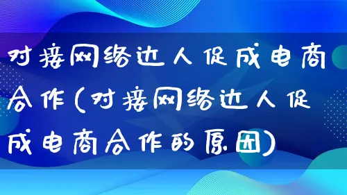 对接网络达人促成电商合作(对接网络达人促成电商合作的原因)_https://www.lfyiying.com_股票百科_第1张