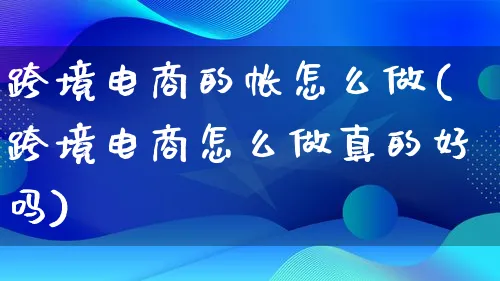 跨境电商的帐怎么做(跨境电商怎么做真的好吗)_https://www.lfyiying.com_个股_第1张