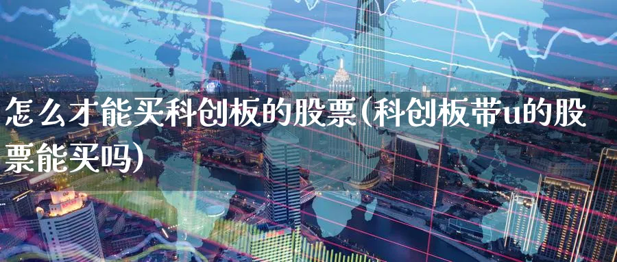 怎么才能买科创板的股票(科创板带u的股票能买吗)_https://www.lfyiying.com_港股_第1张