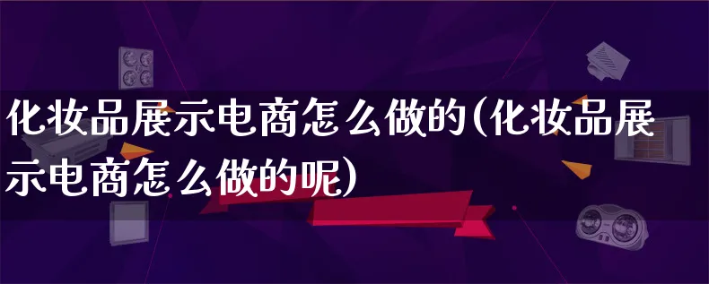 化妆品展示电商怎么做的(化妆品展示电商怎么做的呢)_https://www.lfyiying.com_港股_第1张