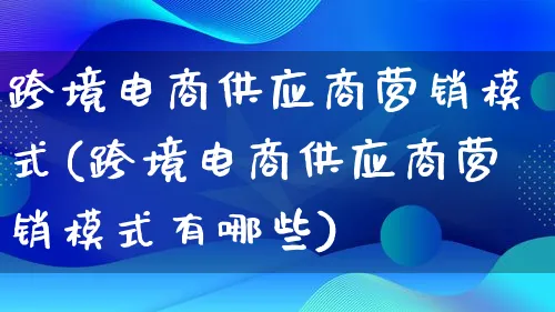 跨境电商供应商营销模式(跨境电商供应商营销模式有哪些)_https://www.lfyiying.com_个股_第1张