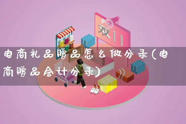 电商礼品赠品怎么做分录(电商赠品会计分录)_https://www.lfyiying.com_证券_第1张