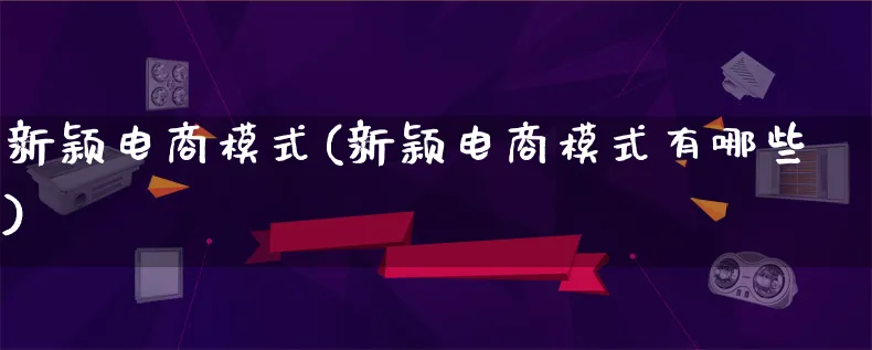 新颖电商模式(新颖电商模式有哪些)_https://www.lfyiying.com_股票百科_第1张