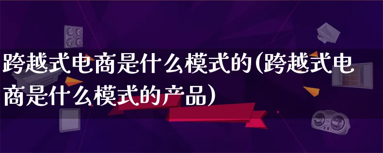 跨越式电商是什么模式的(跨越式电商是什么模式的产品)_https://www.lfyiying.com_美股_第1张