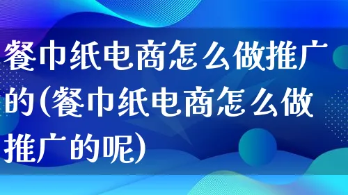 餐巾纸电商怎么做推广的(餐巾纸电商怎么做推广的呢)_https://www.lfyiying.com_港股_第1张