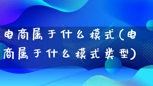 电商属于什么模式(电商属于什么模式类型)_https://www.lfyiying.com_股票百科_第1张