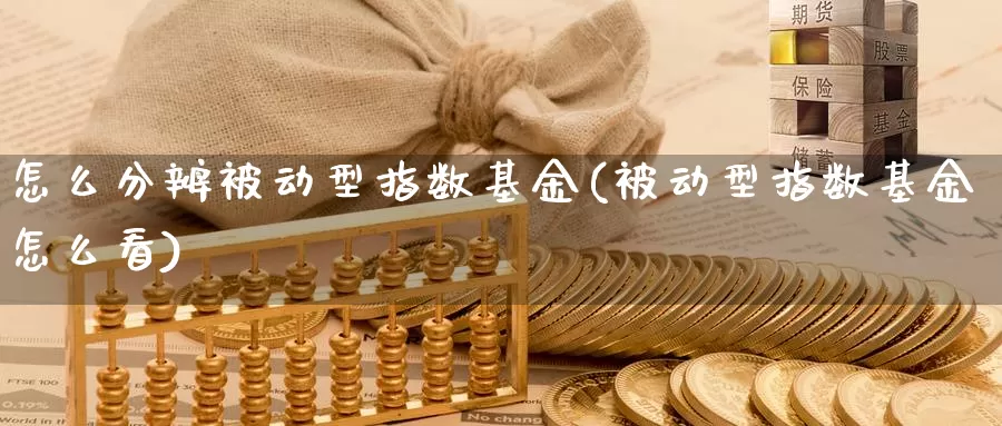 怎么分辨被动型指数基金(被动型指数基金怎么看)_https://www.lfyiying.com_个股_第1张