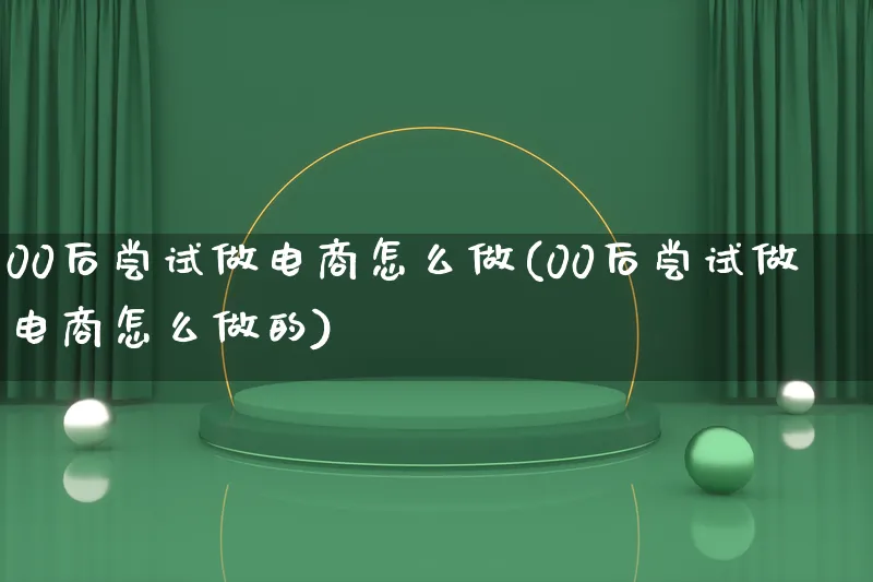 00后尝试做电商怎么做(00后尝试做电商怎么做的)_https://www.lfyiying.com_证券_第1张