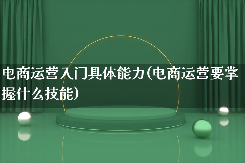 电商运营入门具体能力(电商运营要掌握什么技能)_https://www.lfyiying.com_证券_第1张