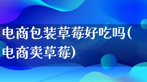 电商包装草莓好吃吗(电商卖草莓)_https://www.lfyiying.com_股票百科_第1张