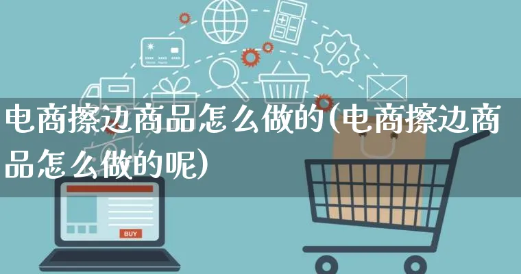 电商擦边商品怎么做的(电商擦边商品怎么做的呢)_https://www.lfyiying.com_证券_第1张