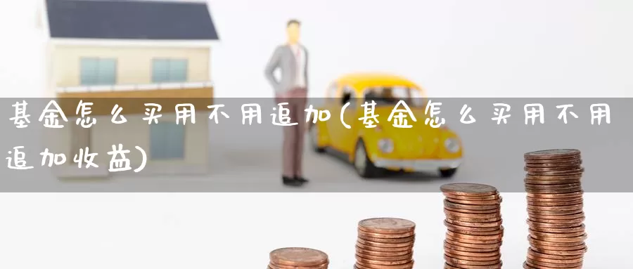 基金怎么买用不用追加(基金怎么买用不用追加收益)_https://www.lfyiying.com_美股_第1张