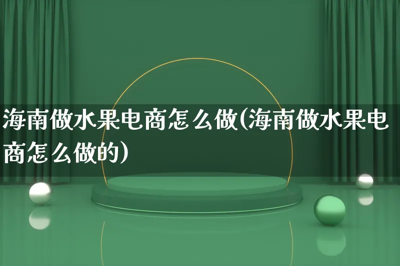 海南做水果电商怎么做(海南做水果电商怎么做的)_https://www.lfyiying.com_港股_第1张