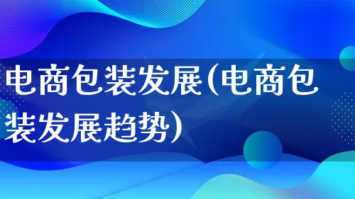 电商包装发展(电商包装发展趋势)_https://www.lfyiying.com_股票百科_第1张