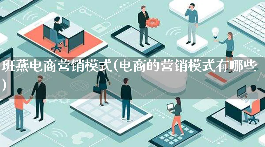 班燕电商营销模式(电商的营销模式有哪些)_https://www.lfyiying.com_个股_第1张