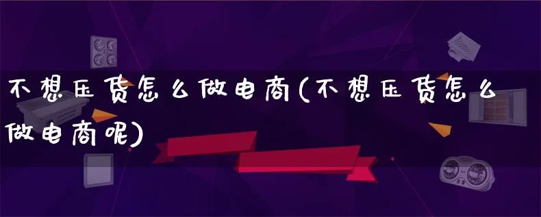 不想压货怎么做电商(不想压货怎么做电商呢)_https://www.lfyiying.com_证券_第1张