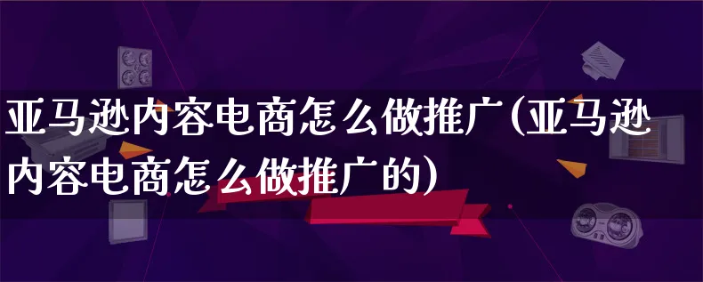 亚马逊内容电商怎么做推广(亚马逊内容电商怎么做推广的)_https://www.lfyiying.com_港股_第1张