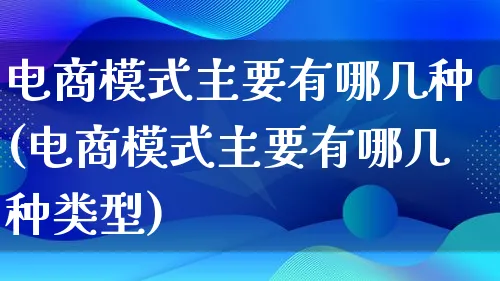 电商模式主要有哪几种(电商模式主要有哪几种类型)_https://www.lfyiying.com_股票百科_第1张