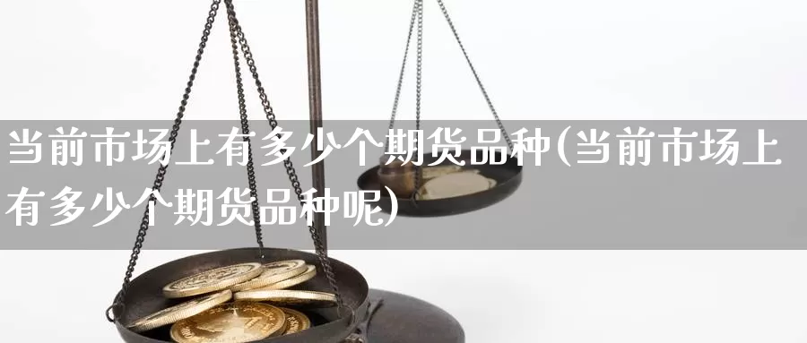 当前市场上有多少个期货品种(当前市场上有多少个期货品种呢)_https://www.lfyiying.com_美股_第1张