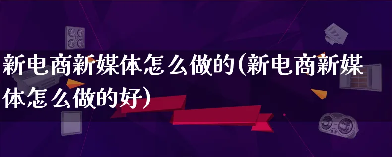 新电商新媒体怎么做的(新电商新媒体怎么做的好)_https://www.lfyiying.com_证券_第1张