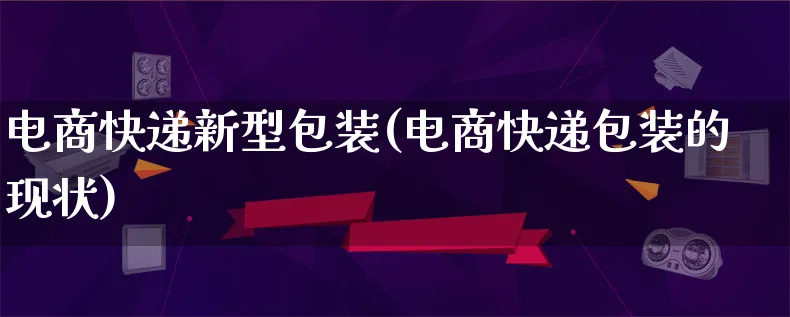 电商快递新型包装(电商快递包装的现状)_https://www.lfyiying.com_股票百科_第1张