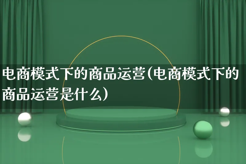 电商模式下的商品运营(电商模式下的商品运营是什么)_https://www.lfyiying.com_股票百科_第1张