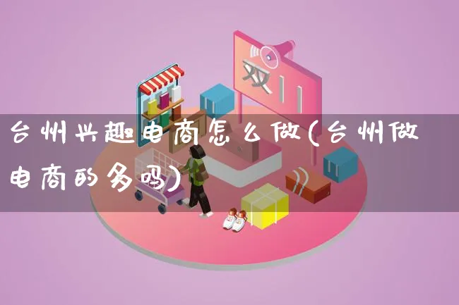 台州兴趣电商怎么做(台州做电商的多吗)_https://www.lfyiying.com_港股_第1张