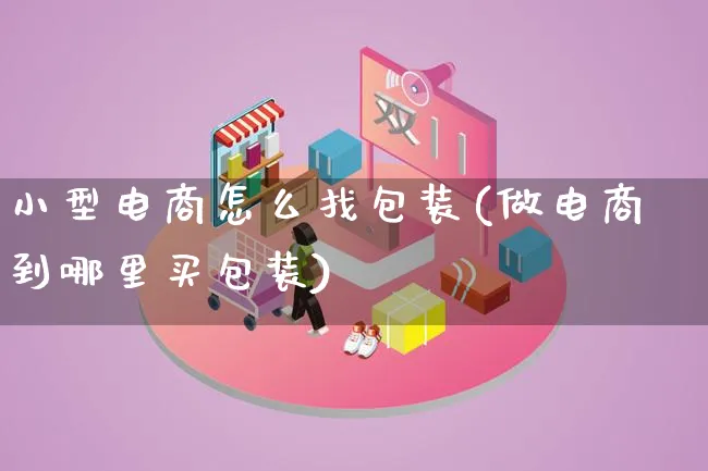 小型电商怎么找包装(做电商到哪里买包装)_https://www.lfyiying.com_股票百科_第1张