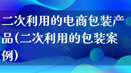 二次利用的电商包装产品(二次利用的包装案例)_https://www.lfyiying.com_美股_第1张