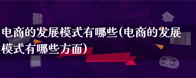 电商的发展模式有哪些(电商的发展模式有哪些方面)_https://www.lfyiying.com_股票百科_第1张