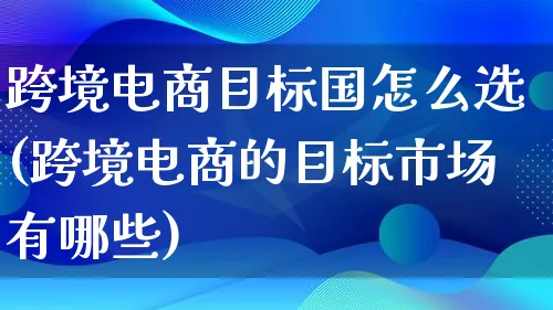 跨境电商目标国怎么选(跨境电商的目标市场有哪些)_https://www.lfyiying.com_港股_第1张