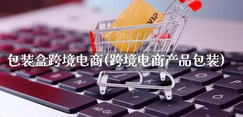 包装盒跨境电商(跨境电商产品包装)_https://www.lfyiying.com_美股_第1张