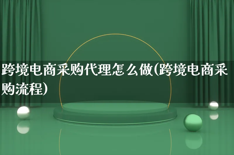 跨境电商采购代理怎么做(跨境电商采购流程)_https://www.lfyiying.com_新股_第1张