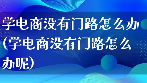 学电商没有门路怎么办(学电商没有门路怎么办呢)_https://www.lfyiying.com_证券_第1张