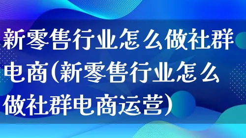 新零售行业怎么做社群电商(新零售行业怎么做社群电商运营)_https://www.lfyiying.com_股票百科_第1张