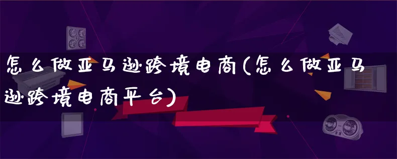 怎么做亚马逊跨境电商(怎么做亚马逊跨境电商平台)_https://www.lfyiying.com_个股_第1张