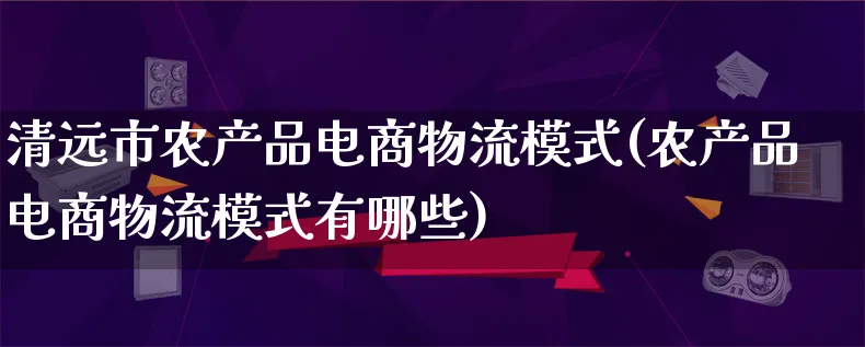 清远市农产品电商物流模式(农产品电商物流模式有哪些)_https://www.lfyiying.com_股吧_第1张