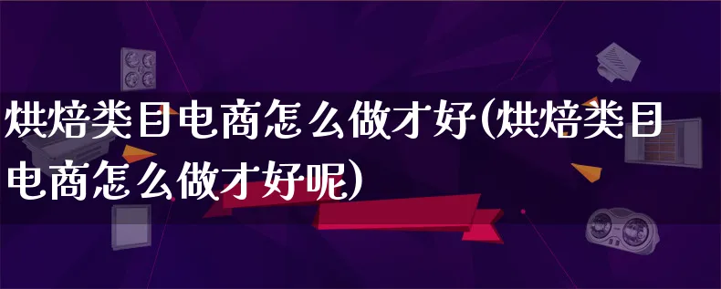 烘焙类目电商怎么做才好(烘焙类目电商怎么做才好呢)_https://www.lfyiying.com_股票百科_第1张