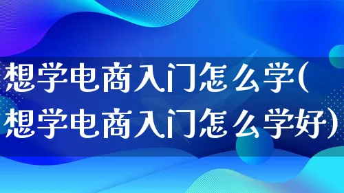 想学电商入门怎么学(想学电商入门怎么学好)_https://www.lfyiying.com_港股_第1张