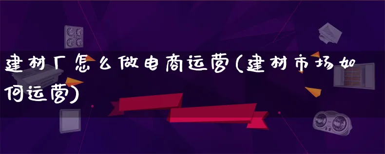 建材厂怎么做电商运营(建材市场如何运营)_https://www.lfyiying.com_港股_第1张