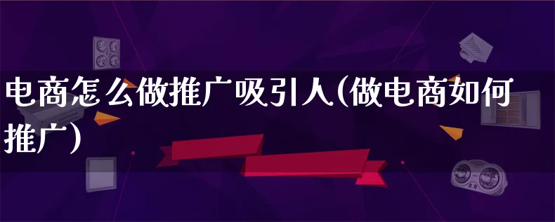 电商怎么做推广吸引人(做电商如何推广)_https://www.lfyiying.com_港股_第1张