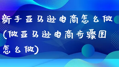 新手亚马逊电商怎么做(做亚马逊电商步骤图怎么做)_https://www.lfyiying.com_港股_第1张