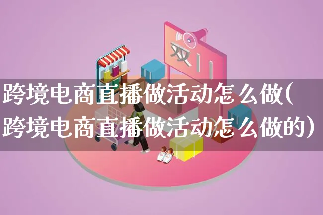 跨境电商直播做活动怎么做(跨境电商直播做活动怎么做的)_https://www.lfyiying.com_新股_第1张