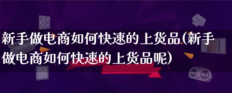 新手做电商如何快速的上货品(新手做电商如何快速的上货品呢)_https://www.lfyiying.com_个股_第1张