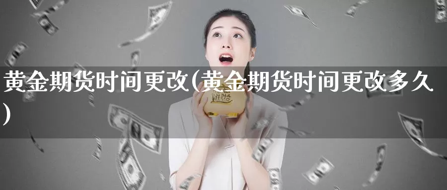 黄金期货时间更改(黄金期货时间更改多久)_https://www.lfyiying.com_证券_第1张