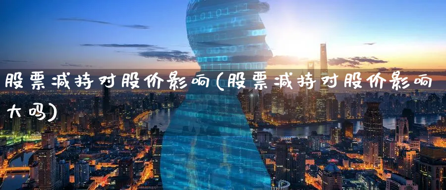 股票减持对股价影响(股票减持对股价影响大吗)_https://www.lfyiying.com_股吧_第1张