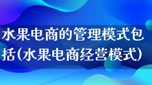 水果电商的管理模式包括(水果电商经营模式)_https://www.lfyiying.com_股票百科_第1张