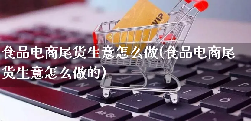 食品电商尾货生意怎么做(食品电商尾货生意怎么做的)_https://www.lfyiying.com_港股_第1张