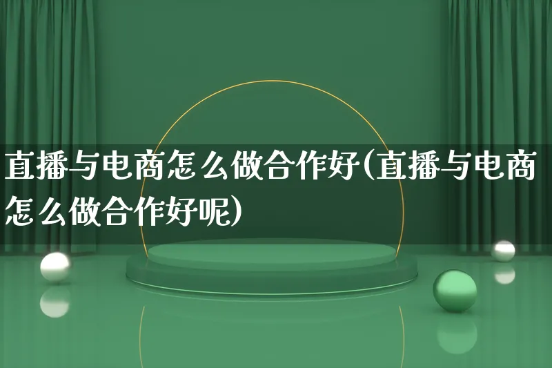 直播与电商怎么做合作好(直播与电商怎么做合作好呢)_https://www.lfyiying.com_证券_第1张